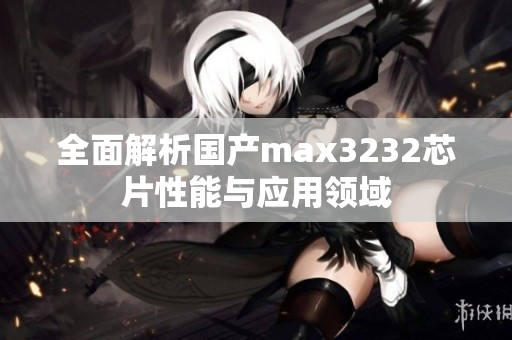 全面解析国产max3232芯片性能与应用领域
