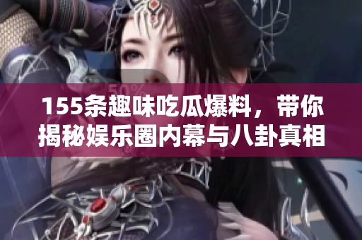 155条趣味吃瓜爆料，带你揭秘娱乐圈内幕与八卦真相