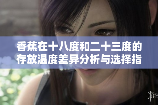 香蕉在十八度和二十三度的存放温度差异分析与选择指南