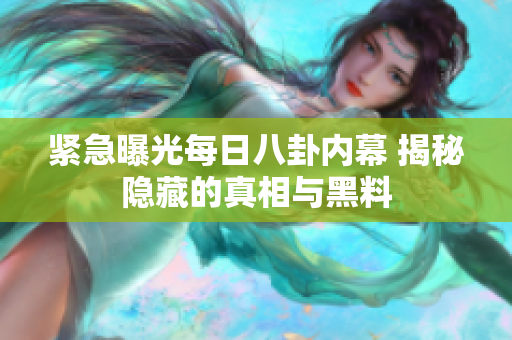 紧急曝光每日八卦内幕 揭秘隐藏的真相与黑料