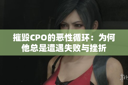 摧毁CPO的恶性循环：为何他总是遭遇失败与挫折