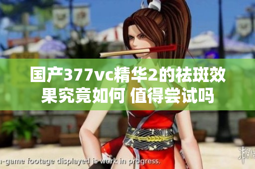 国产377vc精华2的祛斑效果究竟如何 值得尝试吗