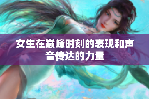 女生在巅峰时刻的表现和声音传达的力量