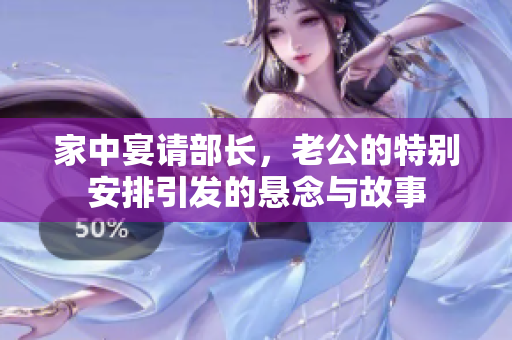 家中宴请部长，老公的特别安排引发的悬念与故事