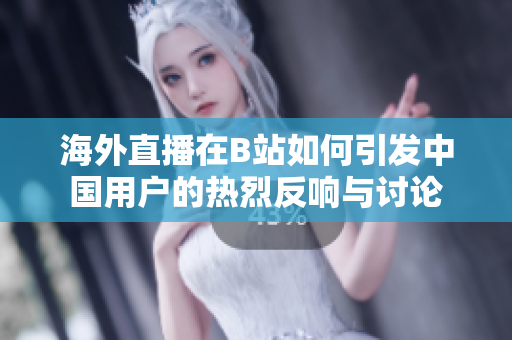 海外直播在B站如何引发中国用户的热烈反响与讨论