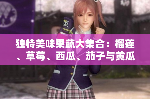 独特美味果蔬大集合：榴莲、草莓、西瓜、茄子与黄瓜的奇妙搭配