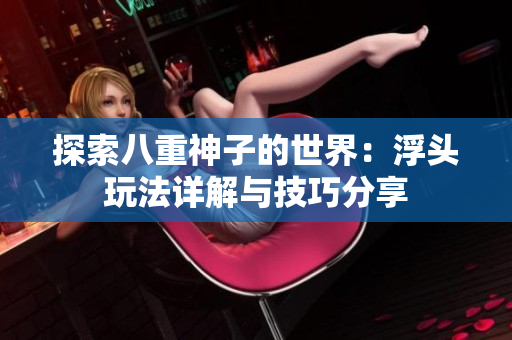 探索八重神子的世界：浮头玩法详解与技巧分享