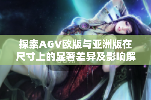 探索AGV欧版与亚洲版在尺寸上的显著差异及影响解析