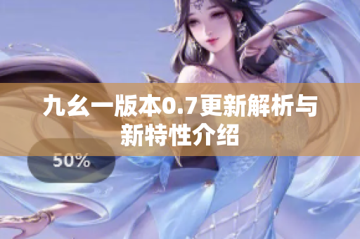 九幺一版本0.7更新解析与新特性介绍