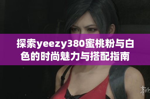 探索yeezy380蜜桃粉与白色的时尚魅力与搭配指南