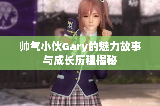 帅气小伙Gary的魅力故事与成长历程揭秘