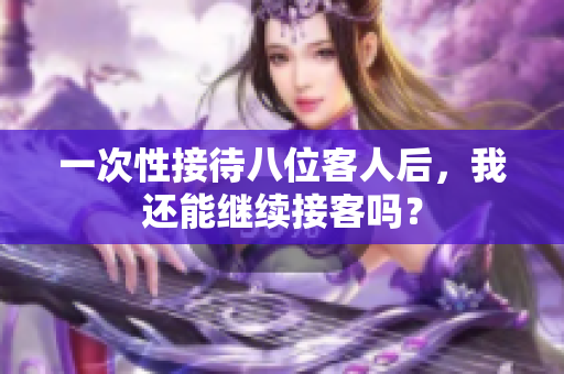 一次性接待八位客人后，我还能继续接客吗？