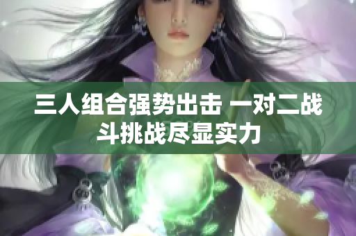 三人组合强势出击 一对二战斗挑战尽显实力