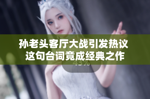 孙老头客厅大战引发热议 这句台词竟成经典之作