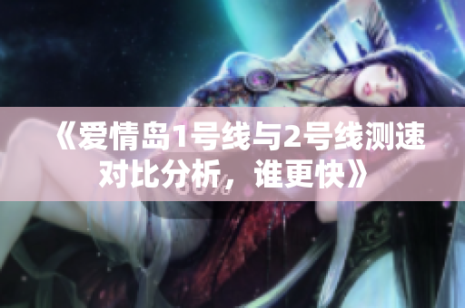 《爱情岛1号线与2号线测速对比分析，谁更快》