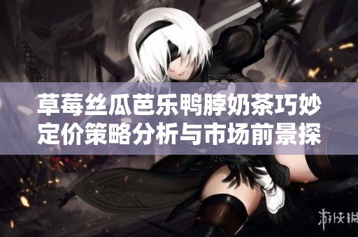 草莓丝瓜芭乐鸭脖奶茶巧妙定价策略分析与市场前景探讨