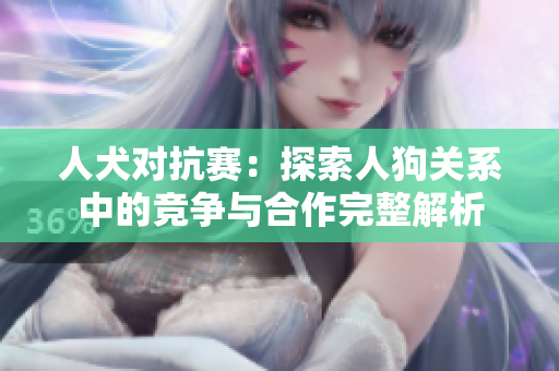 人犬对抗赛：探索人狗关系中的竞争与合作完整解析