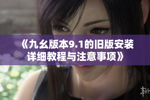 《九幺版本9.1的旧版安装详细教程与注意事项》