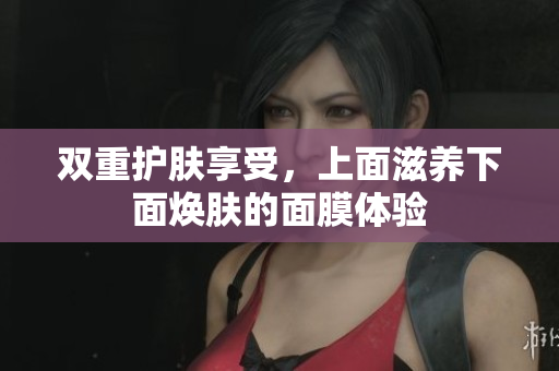 双重护肤享受，上面滋养下面焕肤的面膜体验