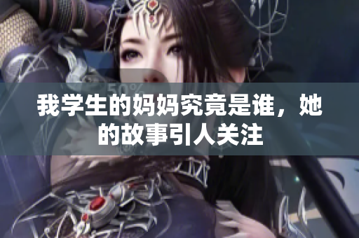 我学生的妈妈究竟是谁，她的故事引人关注