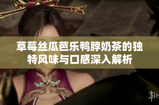 草莓丝瓜芭乐鸭脖奶茶的独特风味与口感深入解析