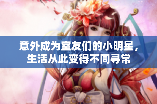 意外成为室友们的小明星，生活从此变得不同寻常