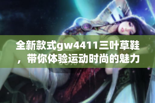 全新款式gw4411三叶草鞋，带你体验运动时尚的魅力