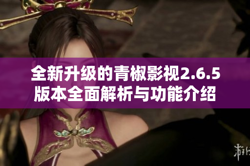 全新升级的青椒影视2.6.5版本全面解析与功能介绍