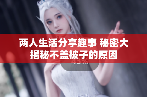 两人生活分享趣事 秘密大揭秘不盖被子的原因