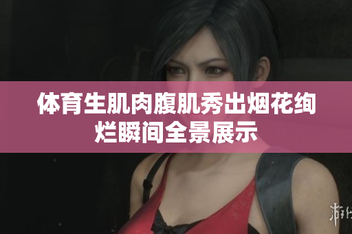 体育生肌肉腹肌秀出烟花绚烂瞬间全景展示