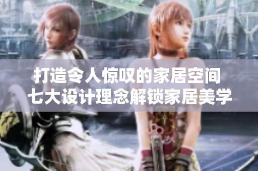 打造令人惊叹的家居空间 七大设计理念解锁家居美学