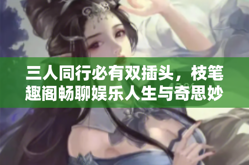 三人同行必有双插头，枝笔趣阁畅聊娱乐人生与奇思妙想