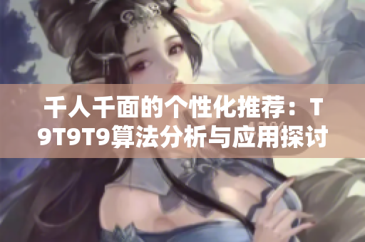 千人千面的个性化推荐：T9T9T9算法分析与应用探讨