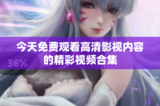 今天免费观看高清影视内容的精彩视频合集