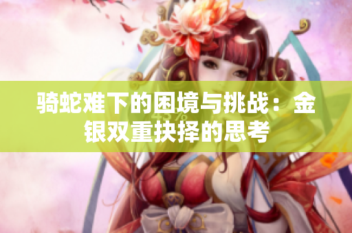 骑蛇难下的困境与挑战：金银双重抉择的思考
