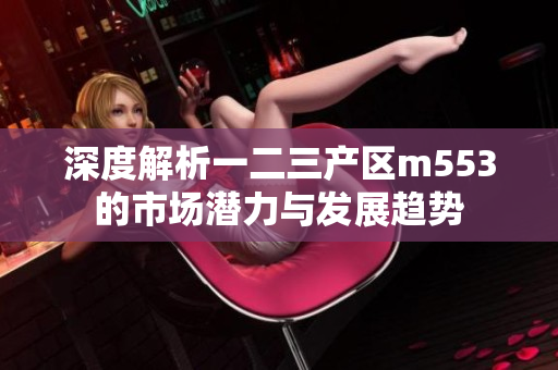 深度解析一二三产区m553的市场潜力与发展趋势