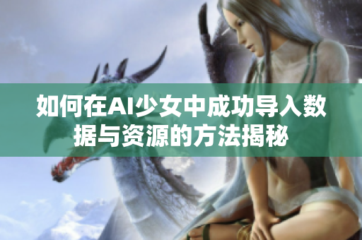 如何在AI少女中成功导入数据与资源的方法揭秘