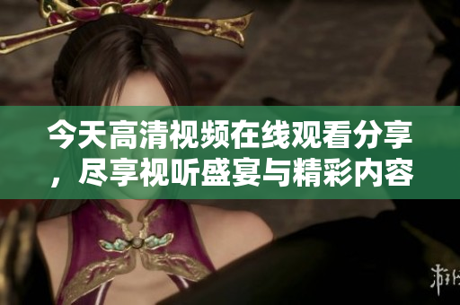 今天高清视频在线观看分享，尽享视听盛宴与精彩内容