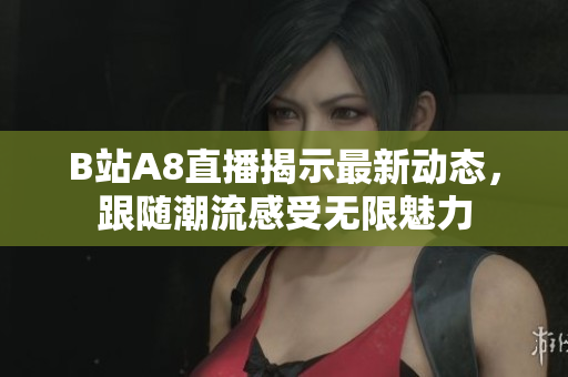 B站A8直播揭示最新动态，跟随潮流感受无限魅力