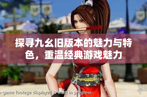 探寻九幺旧版本的魅力与特色，重温经典游戏魅力