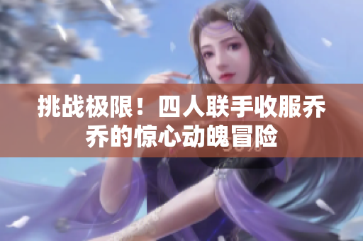 挑战极限！四人联手收服乔乔的惊心动魄冒险