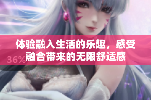 体验融入生活的乐趣，感受融合带来的无限舒适感