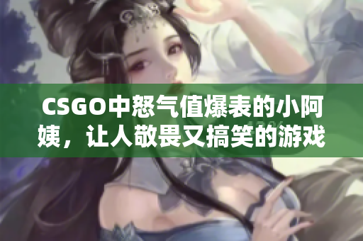 CSGO中怒气值爆表的小阿姨，让人敬畏又搞笑的游戏角色