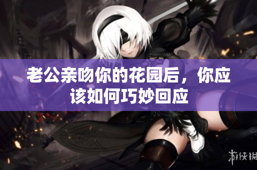 老公亲吻你的花园后，你应该如何巧妙回应