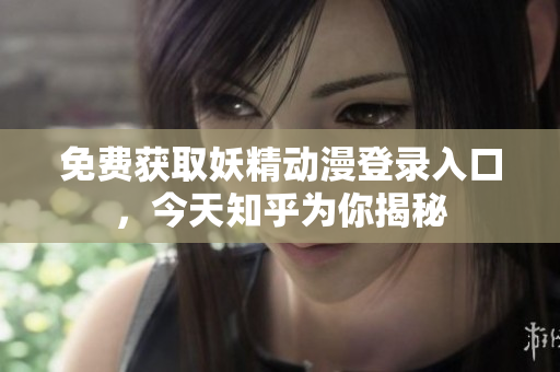 免费获取妖精动漫登录入口，今天知乎为你揭秘