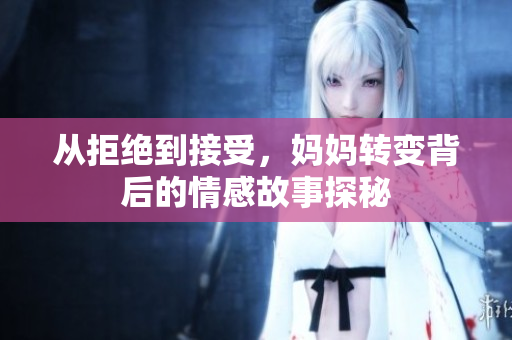 从拒绝到接受，妈妈转变背后的情感故事探秘