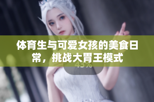体育生与可爱女孩的美食日常，挑战大胃王模式