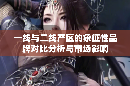 一线与二线产区的象征性品牌对比分析与市场影响