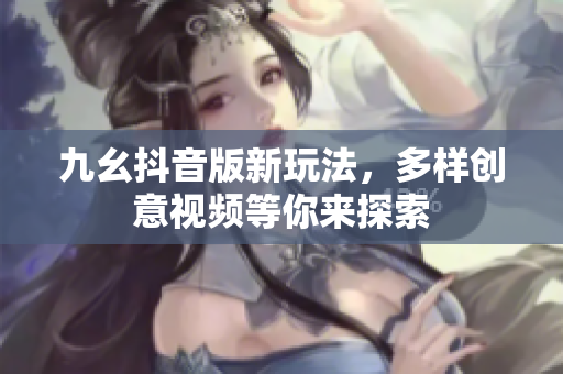 九幺抖音版新玩法，多样创意视频等你来探索