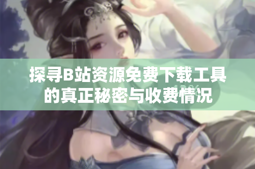探寻B站资源免费下载工具的真正秘密与收费情况
